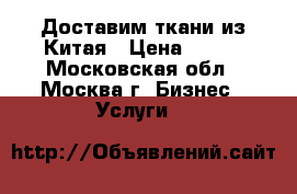 Доставим ткани из Китая › Цена ­ 100 - Московская обл., Москва г. Бизнес » Услуги   